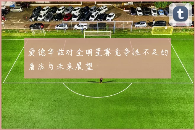 爱德华兹对全明星赛竞争性不足的看法与未来展望