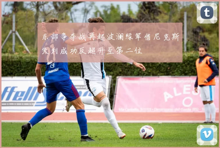东部争夺战再起波澜绿军借尼克斯失利成功反超升至第二位