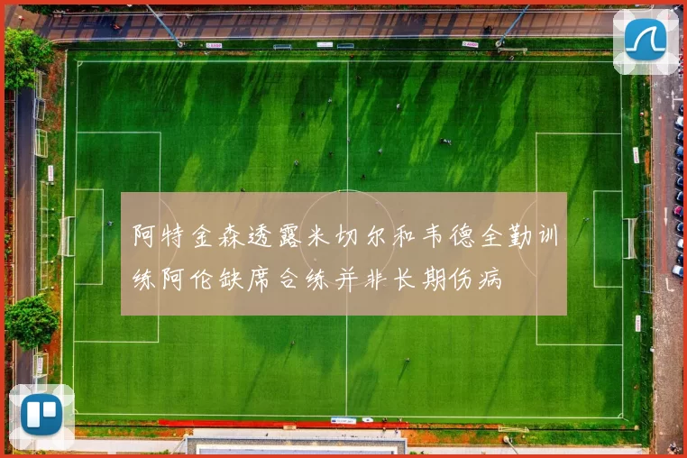 阿特金森透露米切尔和韦德全勤训练阿伦缺席合练并非长期伤病