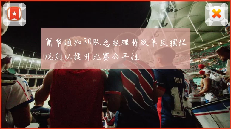 萧华通知30队总经理将改革反摆烂规则以提升比赛公平性