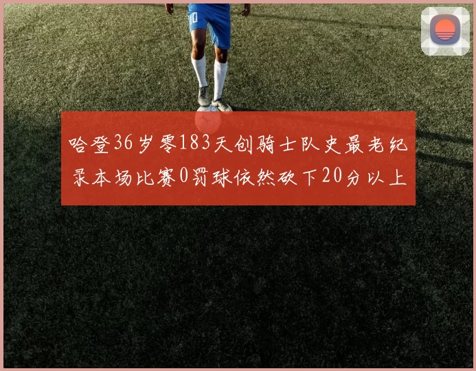 哈登36岁零183天创骑士队史最老纪录本场比赛0罚球依然砍下20分以上