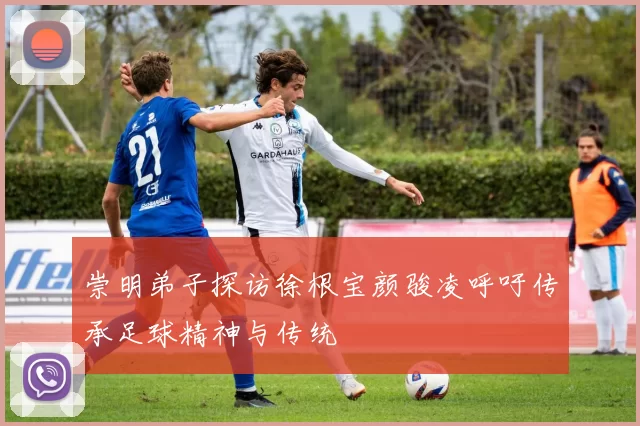 崇明弟子探访徐根宝颜骏凌呼吁传承足球精神与传统