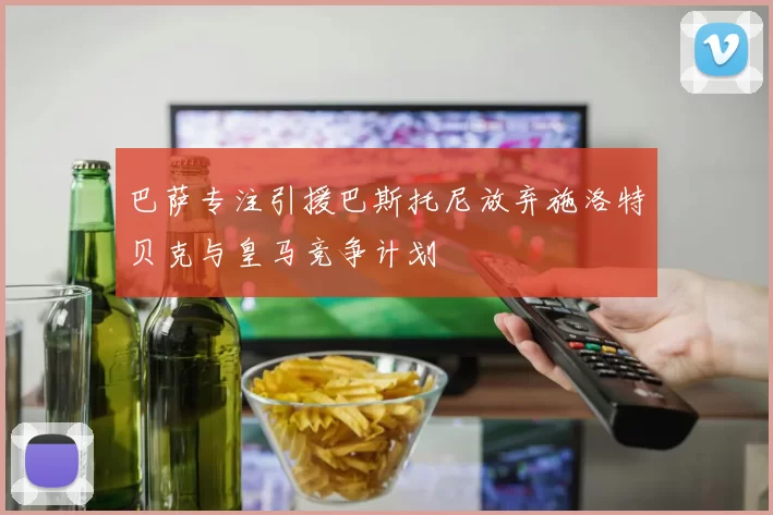巴萨专注引援巴斯托尼放弃施洛特贝克与皇马竞争计划