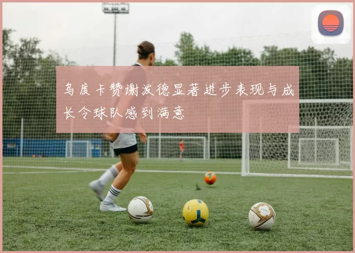 乌度卡赞谢泼德显著进步表现与成长令球队感到满意