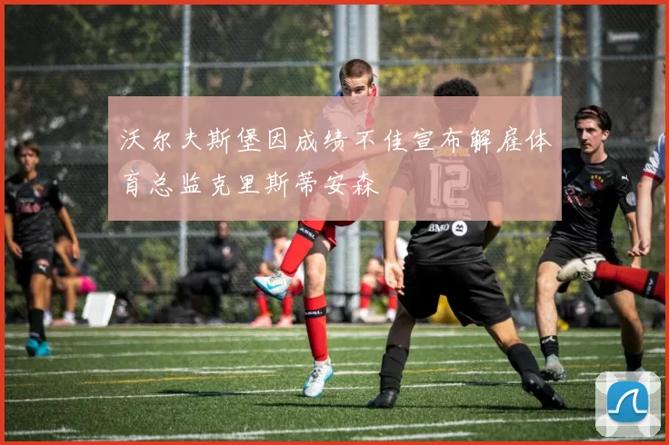沃尔夫斯堡因成绩不佳宣布解雇体育总监克里斯蒂安森