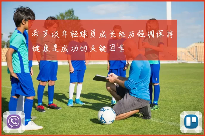 希罗谈年轻球员成长经历强调保持健康是成功的关键因素
