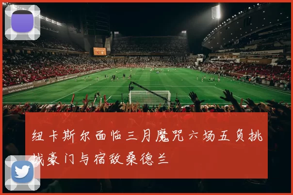 纽卡斯尔面临三月魔咒六场五负挑战豪门与宿敌桑德兰