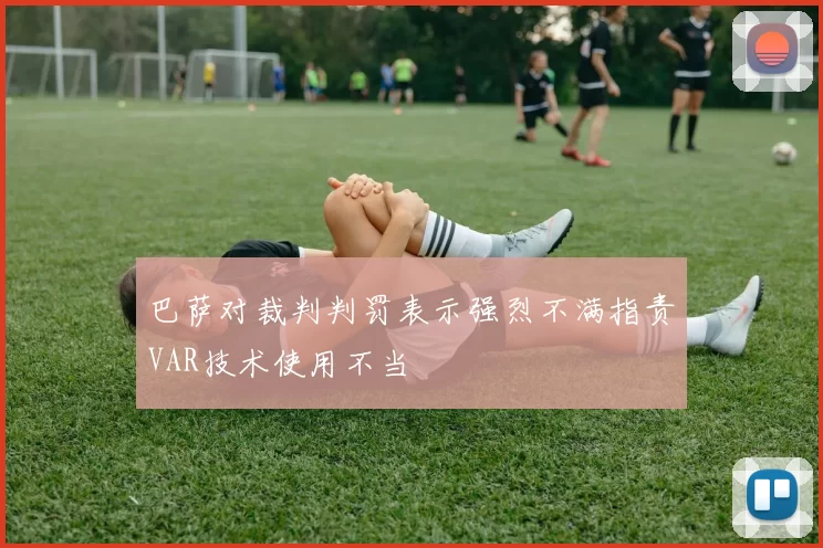 巴萨对裁判判罚表示强烈不满指责VAR技术使用不当