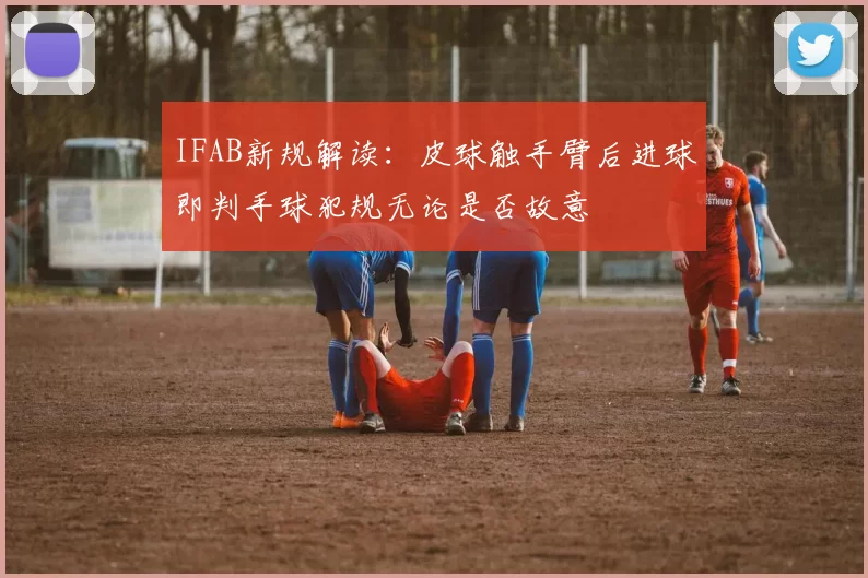 IFAB新规解读：皮球触手臂后进球即判手球犯规无论是否故意