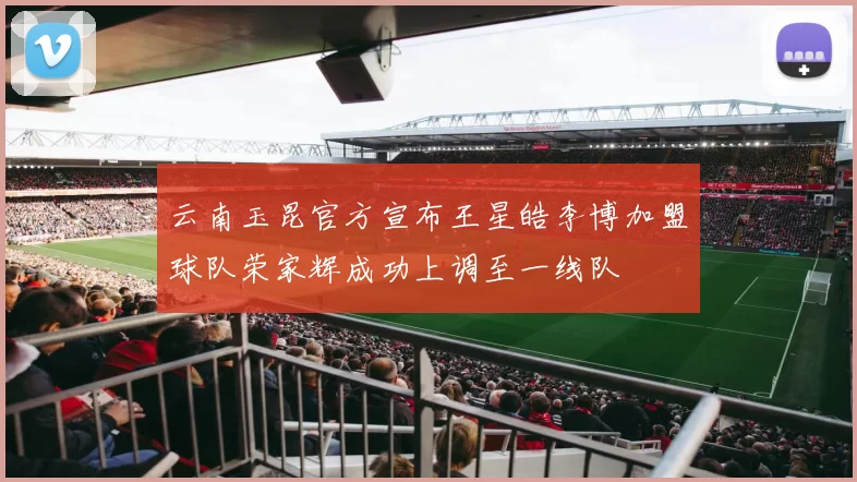 云南玉昆官方宣布王星皓李博加盟球队荣家辉成功上调至一线队