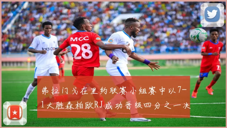 弗拉门戈在里约联赛小组赛中以7-1大胜森柏欧RJ成功晋级四分之一决赛