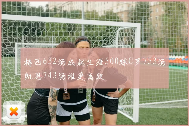 梅西632场成就生涯500球C罗753场凯恩743场谁更高效