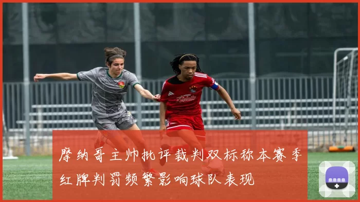 摩纳哥主帅批评裁判双标称本赛季红牌判罚频繁影响球队表现